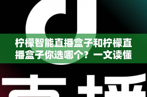 柠檬智能直播盒子和柠檬直播盒子你选哪个？一文读懂两款设备差异，选对不选贵！