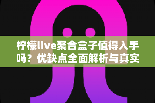 柠檬live聚合盒子值得入手吗？优缺点全面解析与真实购买建议