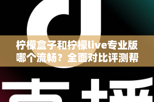 柠檬盒子和柠檬live专业版哪个流畅？全面对比评测帮你选出最佳流畅体验