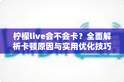 柠檬live会不会卡?全面解析卡顿原因与实用优化技巧,让你畅享丝滑直播体验 柠檬live会不会卡?全面解析卡顿原因与实用优化技巧,让你畅享丝滑直播体验