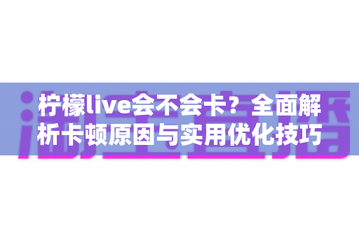 柠檬live会不会卡?全面解析卡顿原因与实用优化技巧,让你畅享丝滑直播体验 柠檬live会不会卡?全面解析卡顿原因与实用优化技巧,让你畅享丝滑直播体验