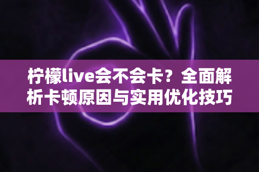柠檬live会不会卡？全面解析卡顿原因与实用优化技巧，让你畅享丝滑直播体验