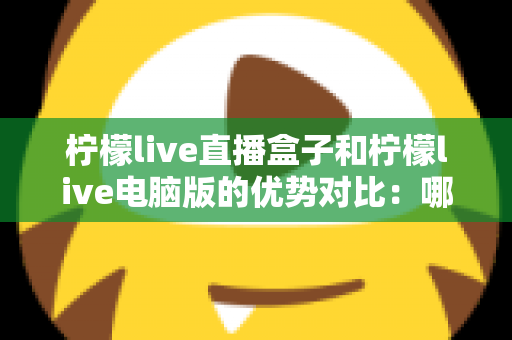 柠檬live直播盒子和柠檬live电脑版的优势对比:哪个更适合你? 柠檬live直播盒子和柠檬live电脑版的优势对比:哪个更适合你?