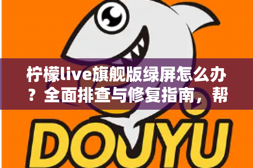 柠檬live旗舰版绿屏怎么办？全面排查与修复指南，帮你快速恢复流畅观看体验