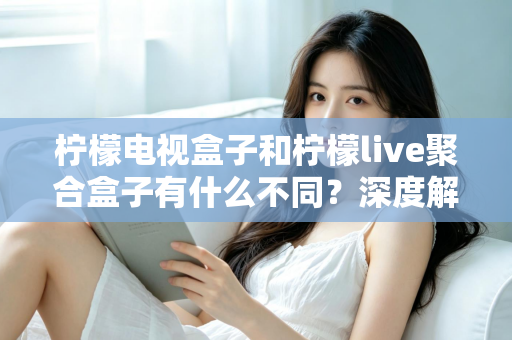 柠檬电视盒子和柠檬live聚合盒子有什么不同？深度解析两者核心差异与选购全攻略