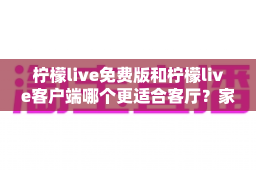 柠檬live免费版和柠檬live客户端哪个更适合客厅?家庭大屏娱乐终极对比指南 柠檬live免费版和柠檬live客户端哪个更适合客厅?家庭大屏娱乐终极对比指南