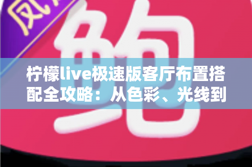 柠檬live极速版客厅布置搭配全攻略：从色彩、光线到风格细节，打造高颜值又上镜的理想客厅