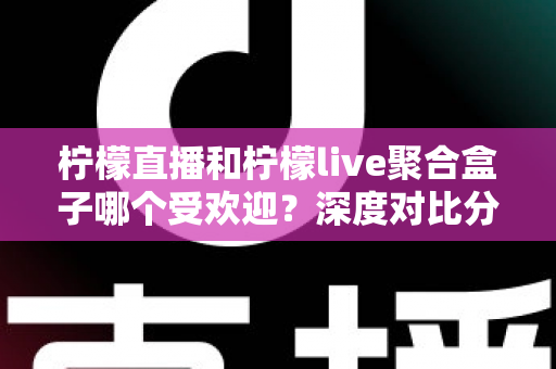 柠檬直播和柠檬live聚合盒子哪个受欢迎？深度对比分析与选择指南全解析