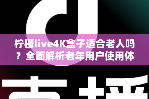 柠檬live4K盒子适合老人吗？全面解析老年用户使用体验与选购指南