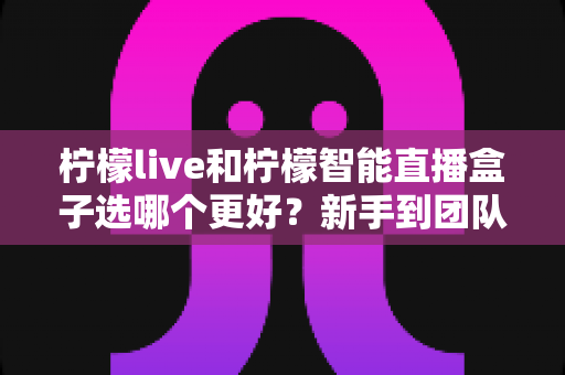 柠檬live和柠檬智能直播盒子选哪个更好?新手到团队都能看懂的直播工具深度对比指南 柠檬live和柠檬智能直播盒子选哪个更好?新手到团队都能看懂的直播工具深度对比指南