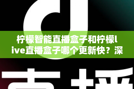 柠檬智能直播盒子和柠檬live直播盒子哪个更新快?深度对比助你选对设备不踩坑 柠檬智能直播盒子和柠檬live直播盒子哪个更新快?深度对比助你选对设备不踩坑