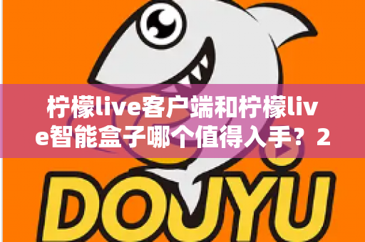 柠檬live客户端和柠檬live智能盒子哪个值得入手？2025最新选购指南帮你一次搞懂