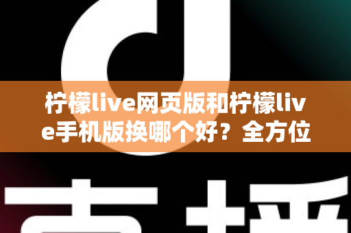 柠檬live网页版和柠檬live手机版换哪个好？全方位深度对比解析，帮你找到最适合的使用方案