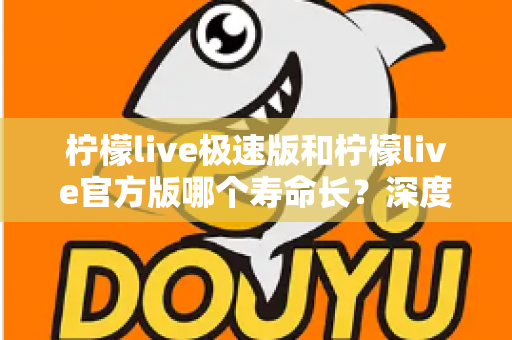 柠檬live极速版和柠檬live官方版哪个寿命长？深度对比解析与实用选择指南