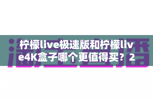柠檬live极速版和柠檬live4K盒子哪个更值得买？2025年最全选购指南帮你一次看清