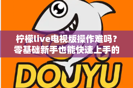 柠檬live电视版操作难吗？零基础新手也能快速上手的完整操作指南