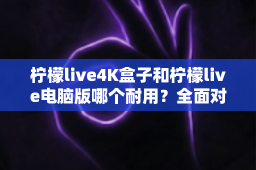 柠檬live4K盒子和柠檬live电脑版哪个耐用?全面对比寿命、性能与选购指南 柠檬live4K盒子和柠檬live电脑版哪个耐用?全面对比寿命、性能与选购指南