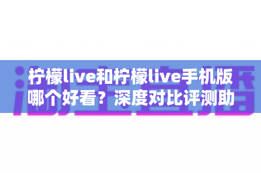 柠檬live和柠檬live手机版哪个好看？深度对比评测助你找到最佳观看体验