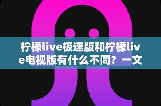 柠檬live极速版和柠檬live电视版有什么不同?一文读懂两大版本的核心差异与选购指南 柠檬live极速版和柠檬live电视版有什么不同?一文读懂两大版本的核心差异与选购指南