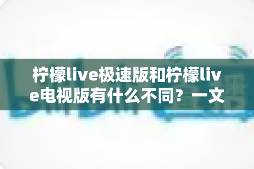 柠檬live极速版和柠檬live电视版有什么不同?一文读懂两大版本的核心差异与选购指南 柠檬live极速版和柠檬live电视版有什么不同?一文读懂两大版本的核心差异与选购指南