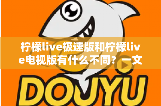 柠檬live极速版和柠檬live电视版有什么不同？一文读懂两大版本的核心差异与选购指南
