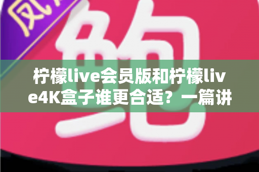 柠檬live会员版和柠檬live4K盒子谁更合适？一篇讲透的选购指南