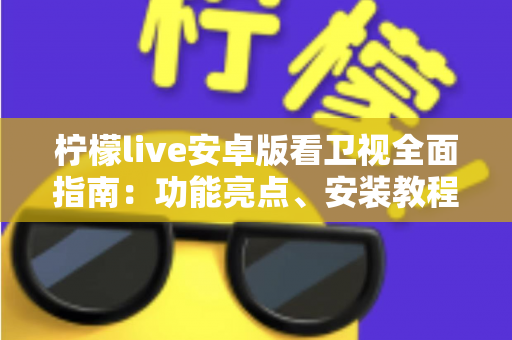 柠檬live安卓版看卫视全面指南:功能亮点、安装教程与使用体验一次讲清 柠檬live安卓版看卫视全面指南:功能亮点、安装教程与使用体验一次讲清