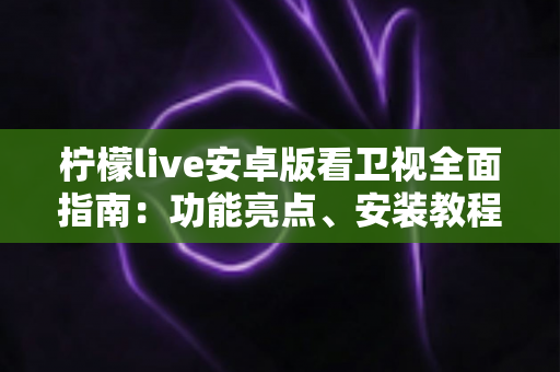 柠檬live安卓版看卫视全面指南:功能亮点、安装教程与使用体验一次讲清 柠檬live安卓版看卫视全面指南:功能亮点、安装教程与使用体验一次讲清