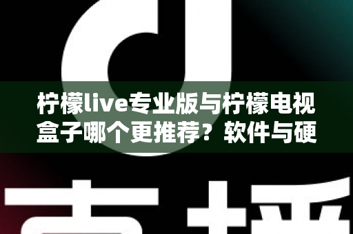 柠檬live专业版与柠檬电视盒子哪个更推荐？软件与硬件方案全面对比，看完不再纠结
