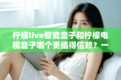 柠檬live智能盒子和柠檬电视盒子哪个更值得信赖?一篇讲透选购门道的深度对比指南 柠檬live智能盒子和柠檬电视盒子哪个更值得信赖?一篇讲透选购门道的深度对比指南