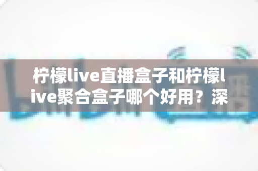 柠檬live直播盒子和柠檬live聚合盒子哪个好用？深度对比评测帮你选对不踩坑