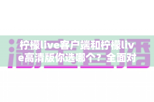 柠檬live客户端和柠檬live高清版你选哪个？全面对比解析，帮你找到最适合自己的直播观看方案