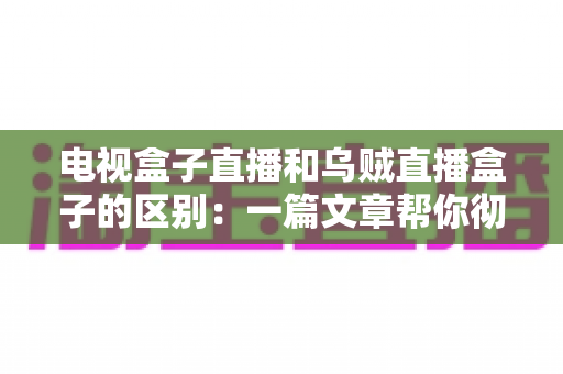 电视盒子直播和乌贼直播盒子的区别：一篇文章帮你彻底搞懂两种观影方案