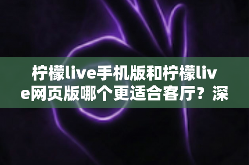 柠檬live手机版和柠檬live网页版哪个更适合客厅？深度对比助你打造大屏观看体验