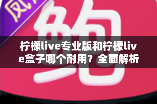 柠檬live专业版和柠檬live盒子哪个耐用？全面解析两大设备的耐用性差异与选购建议