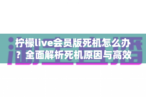 柠檬live会员版死机怎么办？全面解析死机原因与高效解决方法指南