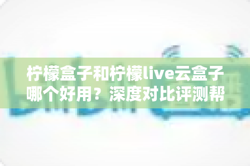 柠檬盒子和柠檬live云盒子哪个好用？深度对比评测帮你选出最合适的电视观影方案