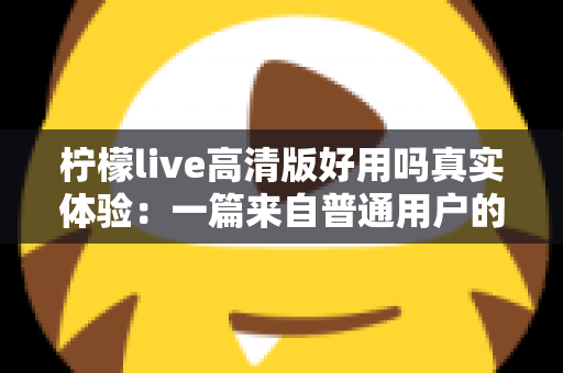 柠檬live高清版好用吗真实体验：一篇来自普通用户的全景测评与避坑指南