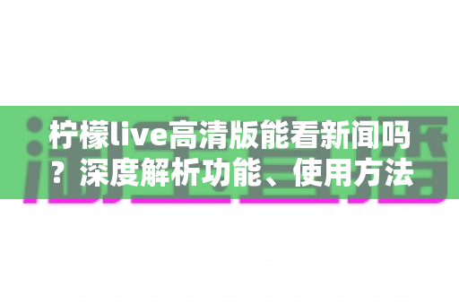 柠檬live高清版能看新闻吗？深度解析功能、使用方法与观看体验