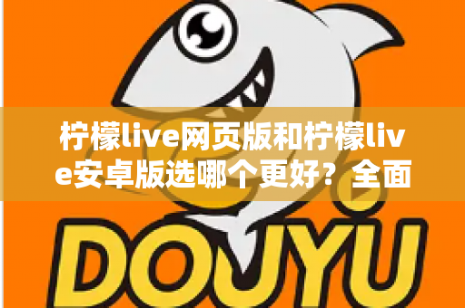 柠檬live网页版和柠檬live安卓版选哪个更好？全面对比分析帮你找到最适合的观看方式