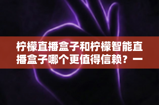 柠檬直播盒子和柠檬智能直播盒子哪个更值得信赖？一篇看懂差异的深度选购指南