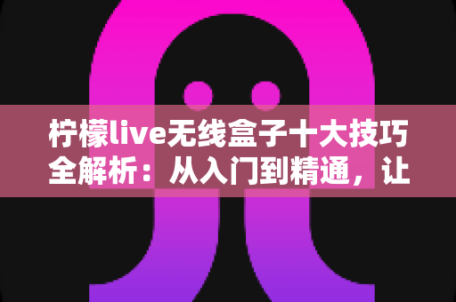柠檬live无线盒子十大技巧全解析:从入门到精通,让投屏体验翻倍提升的实用指南 柠檬live无线盒子十大技巧全解析:从入门到精通,让投屏体验翻倍提升的实用指南