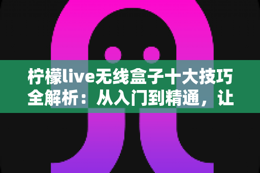 柠檬live无线盒子十大技巧全解析:从入门到精通,让投屏体验翻倍提升的实用指南 柠檬live无线盒子十大技巧全解析:从入门到精通,让投屏体验翻倍提升的实用指南