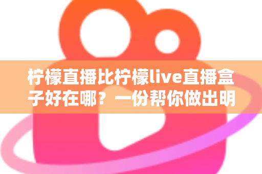 柠檬直播比柠檬live直播盒子好在哪？一份帮你做出明智选择的深度对比