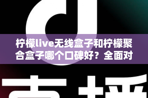柠檬live无线盒子和柠檬聚合盒子哪个口碑好？全面对比测评与实用选购指南