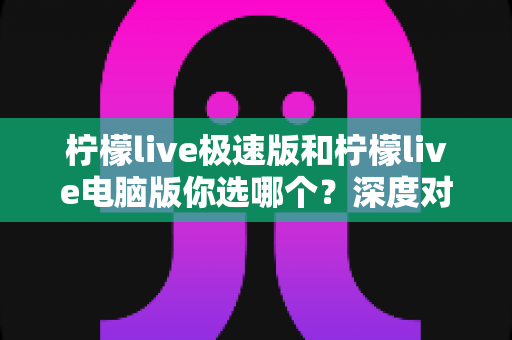 柠檬live极速版和柠檬live电脑版你选哪个？深度对比分析助你找到最适合的版本