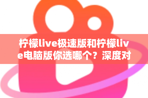 柠檬live极速版和柠檬live电脑版你选哪个？深度对比分析助你找到最适合的版本