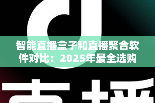 智能直播盒子和直播聚合软件对比：2025年最全选购指南，一篇看懂该选哪个