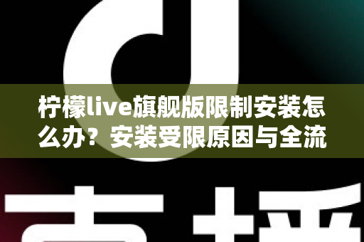 柠檬live旗舰版限制安装怎么办？安装受限原因与全流程解决方案详解