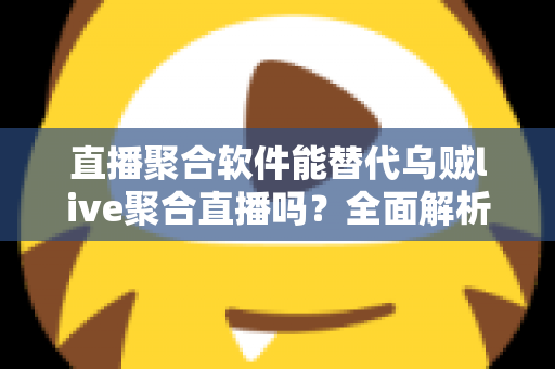 直播聚合软件能替代乌贼live聚合直播吗？全面解析聚合直播工具的选择与未来趋势